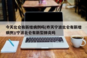 今天北仑有新增病例吗(昨天宁波北仑有新增病例)/宁波北仑有新型肺炎吗