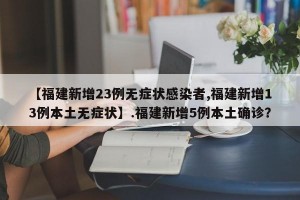 【福建新增23例无症状感染者,福建新增13例本土无症状】.福建新增5例本土确诊？