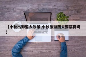 【中秋出游返乡政策,中秋旅游回来要隔离吗】