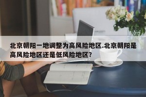 北京朝阳一地调整为高风险地区.北京朝阳是高风险地区还是低风险地区？