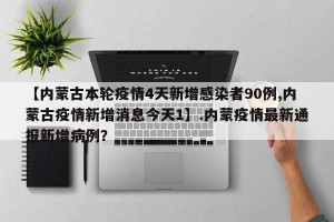 【内蒙古本轮疫情4天新增感染者90例,内蒙古疫情新增消息今天1】.内蒙疫情最新通报新增病例？