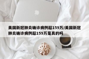 美国新冠肺炎确诊病例超159万/美国新冠肺炎确诊病例超159万是真的吗
