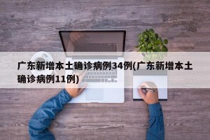 广东新增本土确诊病例34例(广东新增本土确诊病例11例)