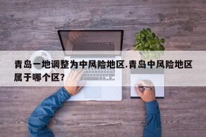 青岛一地调整为中风险地区.青岛中风险地区属于哪个区？