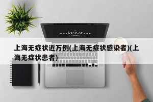 上海无症状近万例(上海无症状感染者)(上海无症状患者)