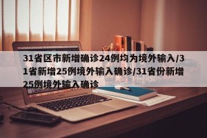 31省区市新增确诊24例均为境外输入/31省新增25例境外输入确诊/31省份新增25例境外输入确诊