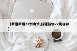 【新疆新增23例确诊,新疆新增22例确诊】