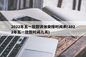 2022年五一放假调休安排时间表(2022年五一放假时间几天)