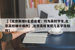 【【北京新增6名感染者：均为高校学生,北京高校确诊病例】,北京高校发现几名学生阳性】