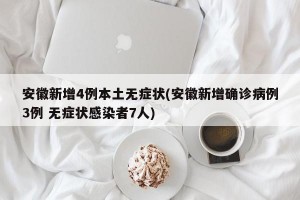 安徽新增4例本土无症状(安徽新增确诊病例3例 无症状感染者7人)