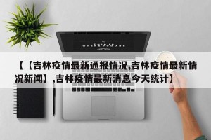【【吉林疫情最新通报情况,吉林疫情最新情况新闻】,吉林疫情最新消息今天统计】