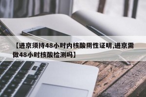 【进京须持48小时内核酸阴性证明,进京需做48小时核酸检测吗】