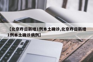 【北京昨日新增1例本土确诊,北京昨日新增1例本土确诊病例】