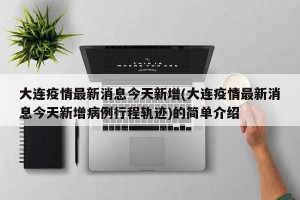 大连疫情最新消息今天新增(大连疫情最新消息今天新增病例行程轨迹)的简单介绍