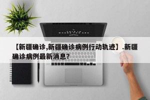 【新疆确诊,新疆确诊病例行动轨迹】.新疆确诊病例最新消息？
