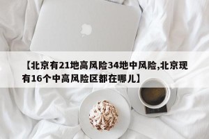 【北京有21地高风险34地中风险,北京现有16个中高风险区都在哪儿】
