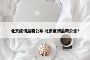北京疫情最新公布.北京疫情最新公告？