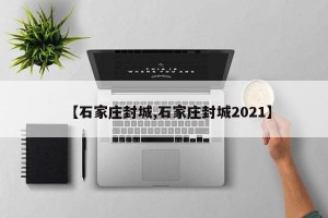 【石家庄封城,石家庄封城2021】