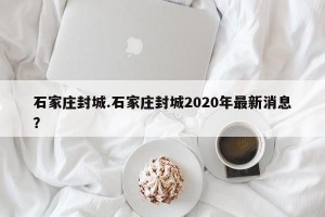 石家庄封城.石家庄封城2020年最新消息？