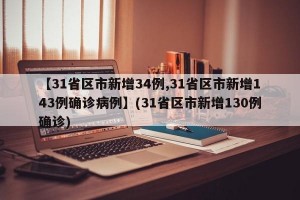 【31省区市新增34例,31省区市新增143例确诊病例】(31省区市新增130例确诊)