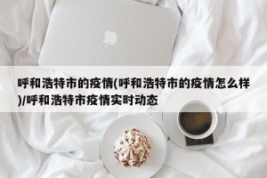 呼和浩特市的疫情(呼和浩特市的疫情怎么样)/呼和浩特市疫情实时动态