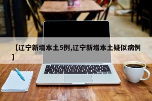 【辽宁新增本土5例,辽宁新增本土疑似病例】