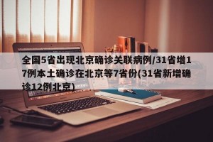 全国5省出现北京确诊关联病例/31省增17例本土确诊在北京等7省份(31省新增确诊12例北京)