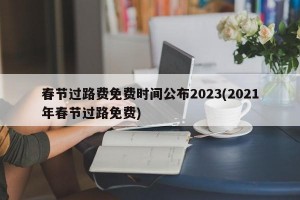 春节过路费免费时间公布2023(2021年春节过路免费)