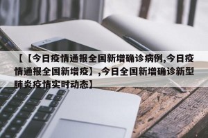 【【今日疫情通报全国新增确诊病例,今日疫情通报全国新增疫】,今日全国新增确诊新型肺炎疫情实时动态】