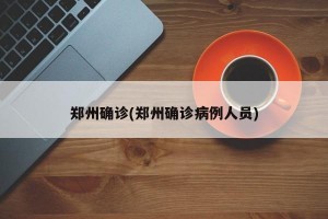 郑州确诊(郑州确诊病例人员)