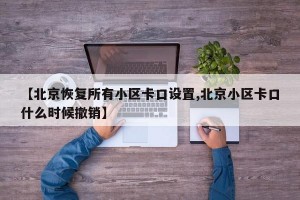 【北京恢复所有小区卡口设置,北京小区卡口什么时候撤销】