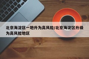 北京海淀区一地升为高风险/北京海淀区升级为高风险地区