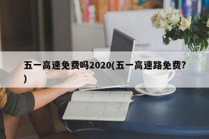 五一高速免费吗2020(五一高速路免费?)