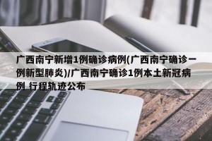 广西南宁新增1例确诊病例(广西南宁确诊一例新型肺炎)/广西南宁确诊1例本土新冠病例 行程轨迹公布