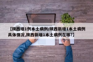 【陕西增1例本土病例/陕西新增1本土病例具体情况,陕西新增1本土病例在哪?】