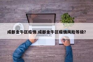成都金牛区疫情.成都金牛区疫情风险等级？