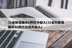 31省新增确诊6例境外输入(31省份新增确诊16例均为境外输入)
