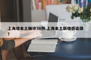 上海增本土确诊38例.上海本土新增感染源？