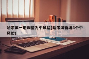 哈尔滨一地调整为中风险(哈尔滨新增4个中风险)