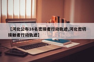 【河北公布16名密接者行动轨迹,河北密切接触者行动轨迹】