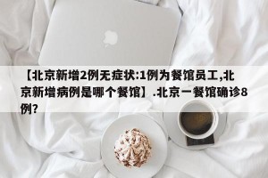 【北京新增2例无症状:1例为餐馆员工,北京新增病例是哪个餐馆】.北京一餐馆确诊8例？