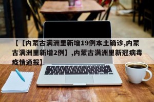 【【内蒙古满洲里新增19例本土确诊,内蒙古满洲里新增2例】,内蒙古满洲里新冠病毒疫情通报】