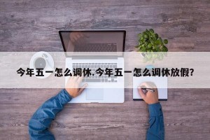 今年五一怎么调休.今年五一怎么调休放假？