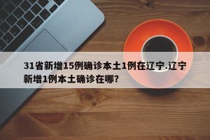 31省新增15例确诊本土1例在辽宁.辽宁新增1例本土确诊在哪？