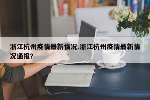 浙江杭州疫情最新情况.浙江杭州疫情最新情况通报？