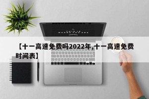 【十一高速免费吗2022年,十一高速免费时间表】