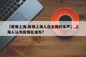 【疫情上海,疫情上海人在全国的名声】.上海人认为疫情在浦东？