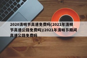 2020清明节高速免费吗(2021年清明节高速公路免费吗)/2021年清明节期间高速公路免费吗