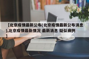 【北京疫情最新公布(北京疫情最新公布消息),北京疫情最新情况 最新消息 疑似病例】