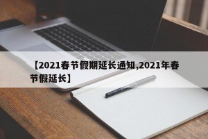 【2021春节假期延长通知,2021年春节假延长】